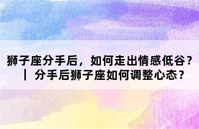 狮子座分手后，如何走出情感低谷？｜ 分手后狮子座如何调整心态？